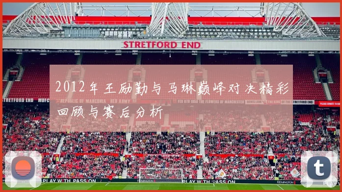 2012年王励勤与马琳巅峰对决精彩回顾与赛后分析