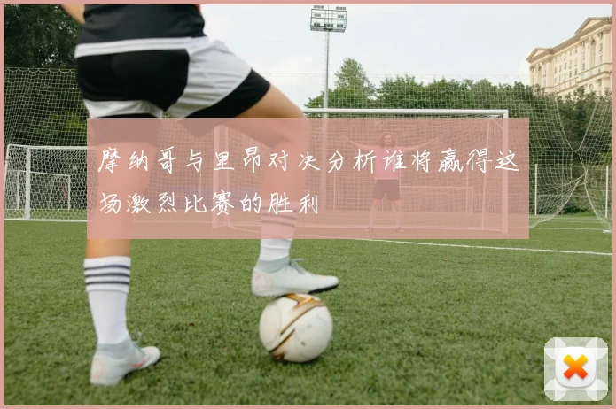 摩纳哥与里昂对决分析谁将赢得这场激烈比赛的胜利