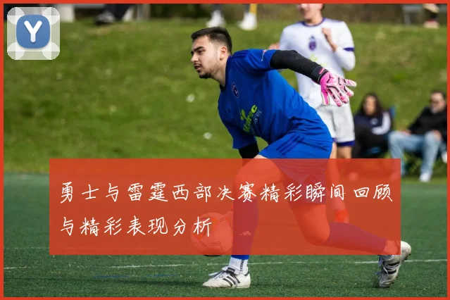 勇士与雷霆西部决赛精彩瞬间回顾与精彩表现分析