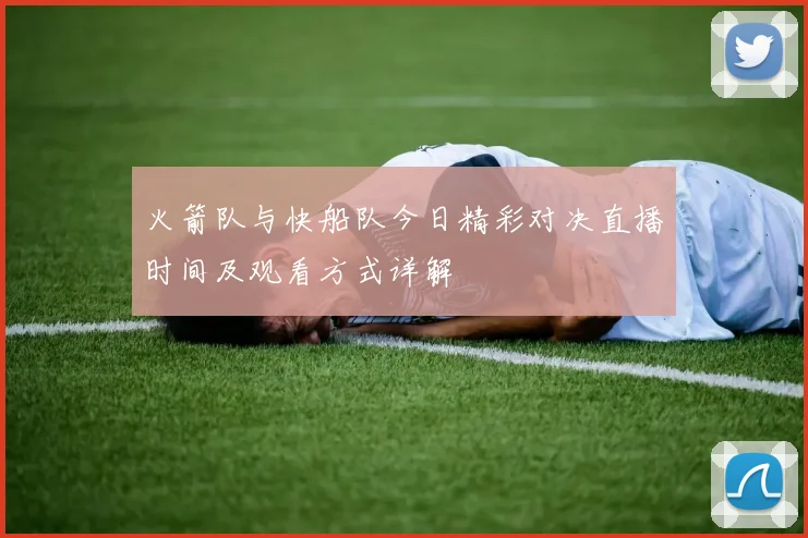 火箭队与快船队今日精彩对决直播时间及观看方式详解