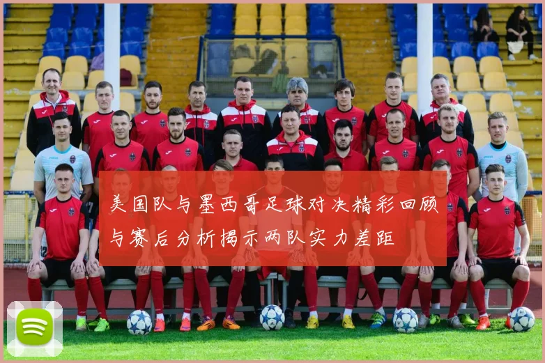 美国队与墨西哥足球对决精彩回顾与赛后分析揭示两队实力差距