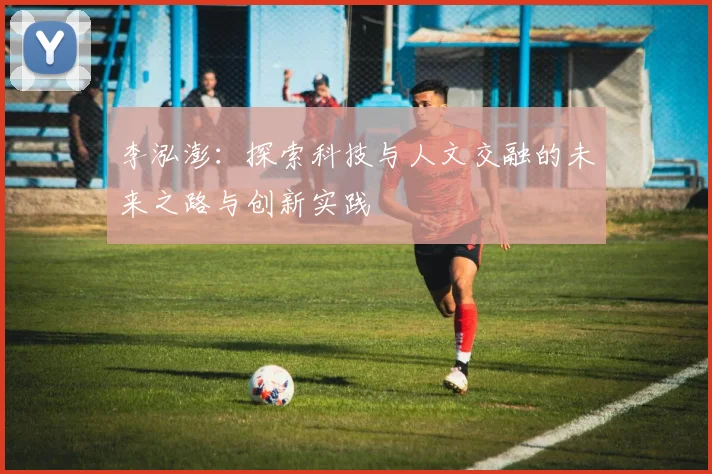 李泓澎：探索科技与人文交融的未来之路与创新实践