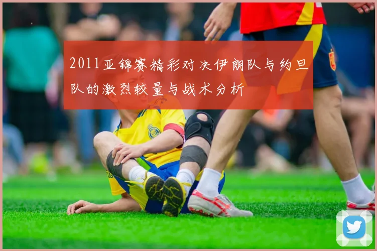 2011亚锦赛精彩对决伊朗队与约旦队的激烈较量与战术分析