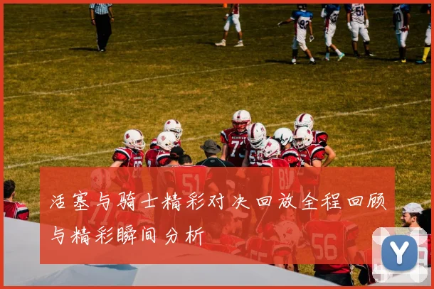 活塞与骑士精彩对决回放全程回顾与精彩瞬间分析