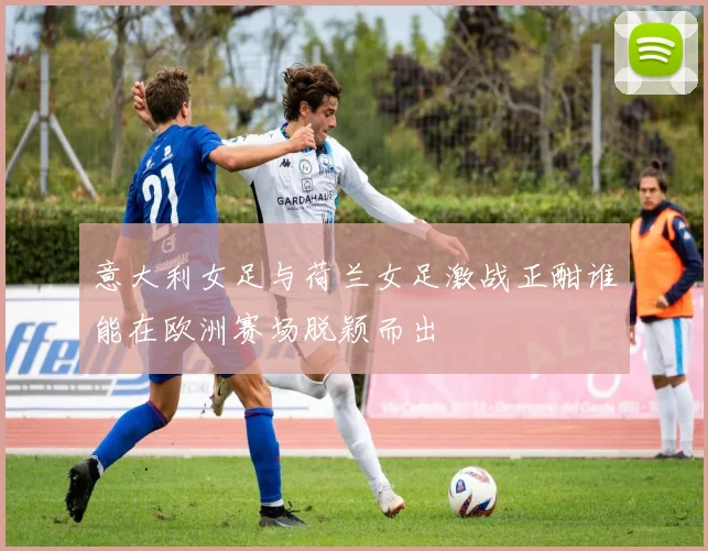 意大利女足与荷兰女足激战正酣谁能在欧洲赛场脱颖而出