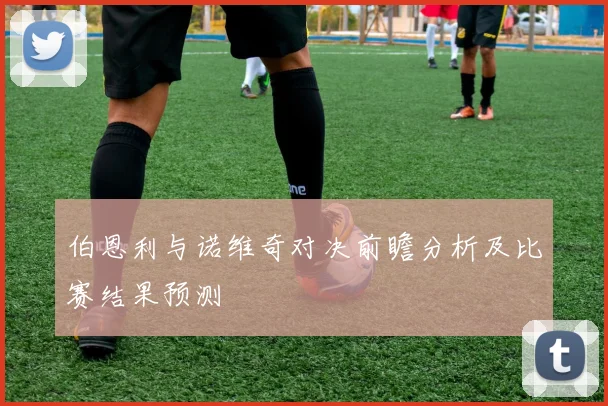 伯恩利与诺维奇对决前瞻分析及比赛结果预测