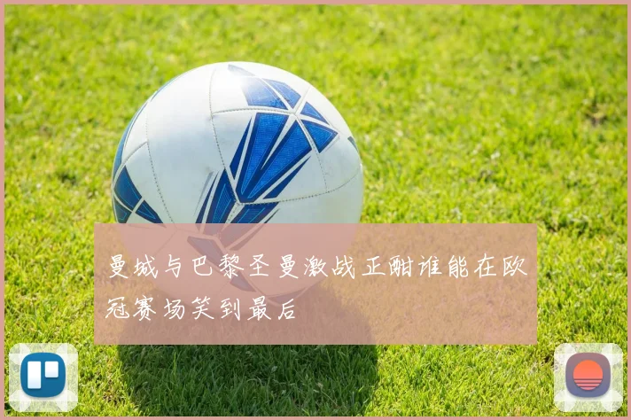 曼城与巴黎圣曼激战正酣谁能在欧冠赛场笑到最后