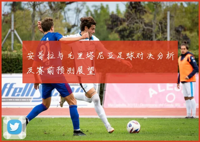 安哥拉与毛里塔尼亚足球对决分析及赛前预测展望