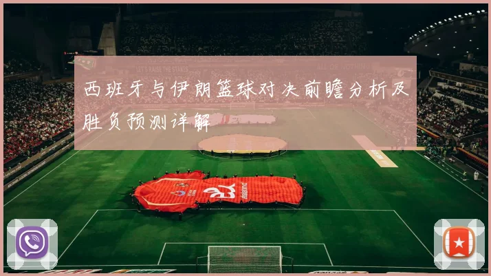 西班牙与伊朗篮球对决前瞻分析及胜负预测详解