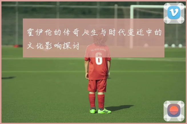 霍伊伦的传奇人生与时代变迁中的文化影响探讨