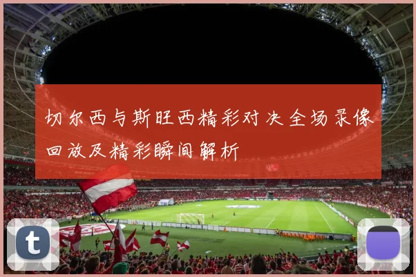 切尔西与斯旺西精彩对决全场录像回放及精彩瞬间解析