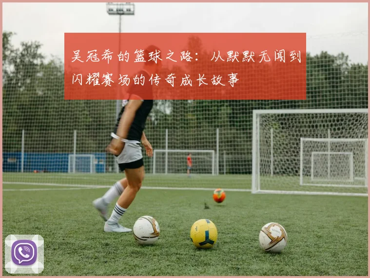 吴冠希的篮球之路：从默默无闻到闪耀赛场的传奇成长故事