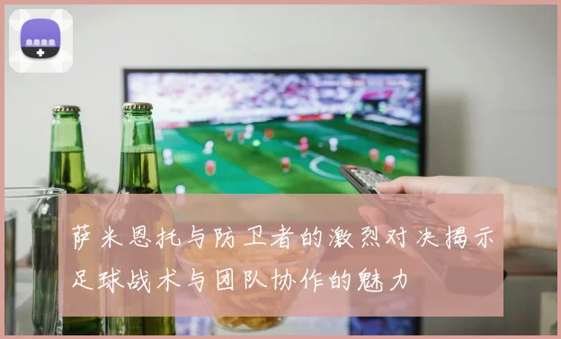 萨米恩托与防卫者的激烈对决揭示足球战术与团队协作的魅力