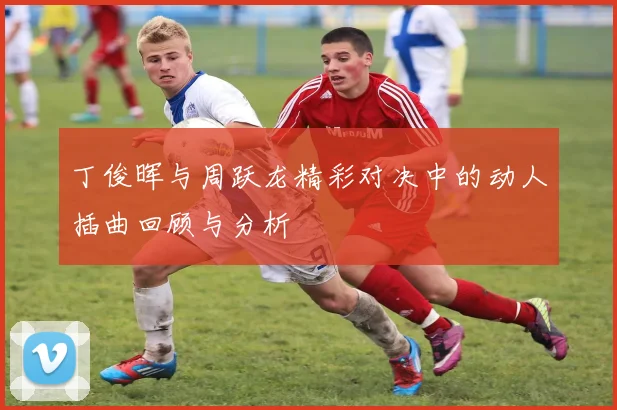 丁俊晖与周跃龙精彩对决中的动人插曲回顾与分析