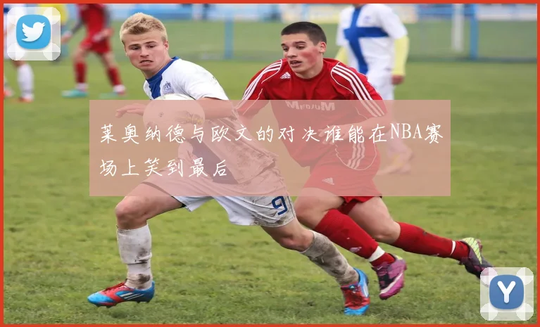 莱奥纳德与欧文的对决谁能在NBA赛场上笑到最后