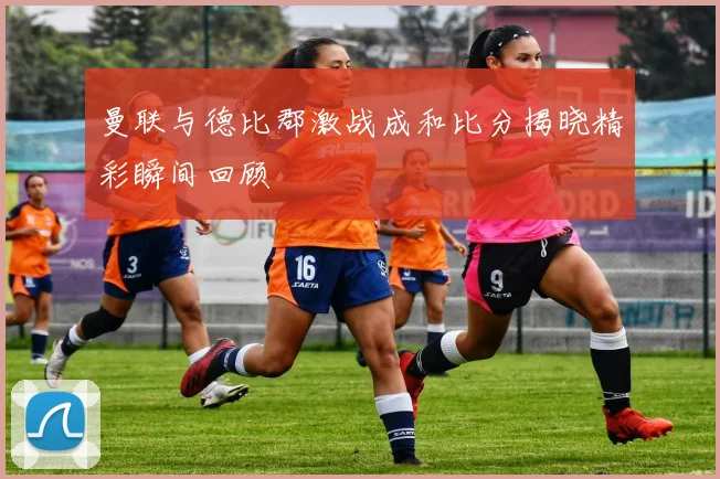 曼联与德比郡激战成和比分揭晓精彩瞬间回顾