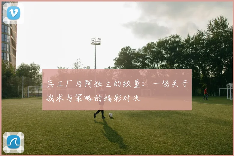兵工厂与阿独立的较量：一场关于战术与策略的精彩对决