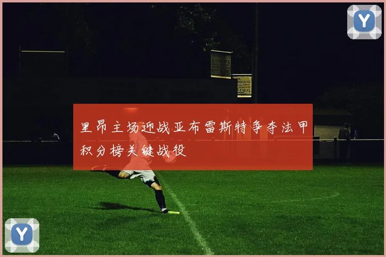 里昂主场迎战亚布雷斯特争夺法甲积分榜关键战役