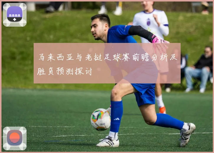 马来西亚与老挝足球赛前瞻分析及胜负预测探讨