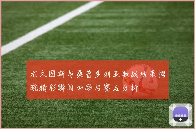 尤文图斯与桑普多利亚激战结果揭晓精彩瞬间回顾与赛后分析