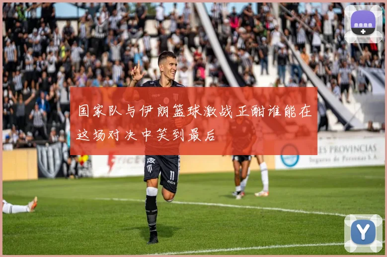 国家队与伊朗篮球激战正酣谁能在这场对决中笑到最后