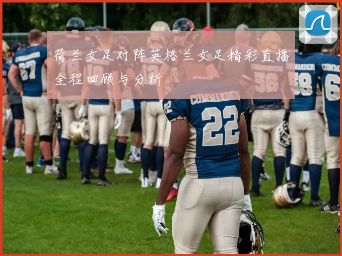 荷兰女足对阵英格兰女足精彩直播全程回顾与分析