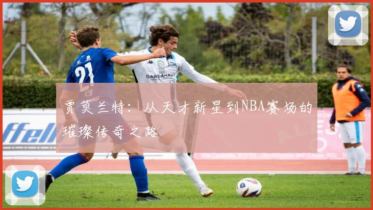 贾莫兰特：从天才新星到NBA赛场的璀璨传奇之路