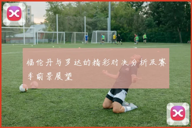 福伦丹与罗达的精彩对决分析及赛季前景展望