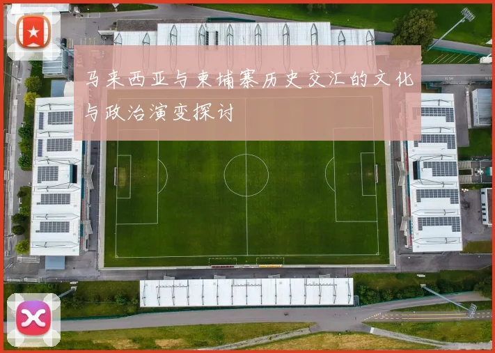 马来西亚与柬埔寨历史交汇的文化与政治演变探讨