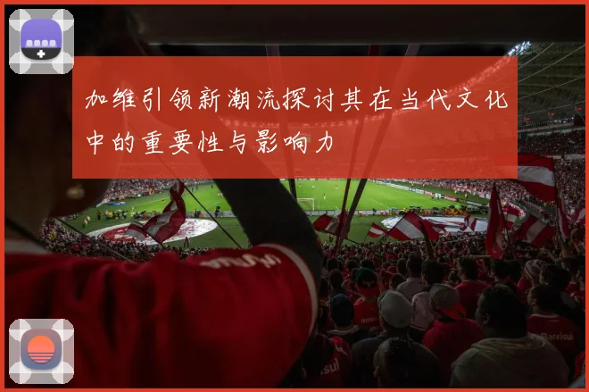 加维引领新潮流探讨其在当代文化中的重要性与影响力