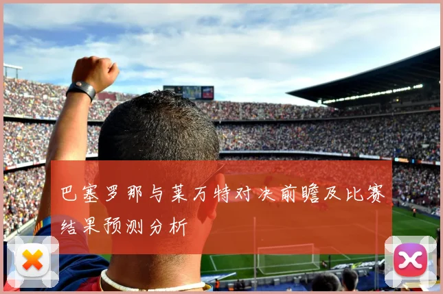 巴塞罗那与莱万特对决前瞻及比赛结果预测分析