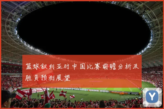 篮球叙利亚对中国比赛前瞻分析及胜负预测展望