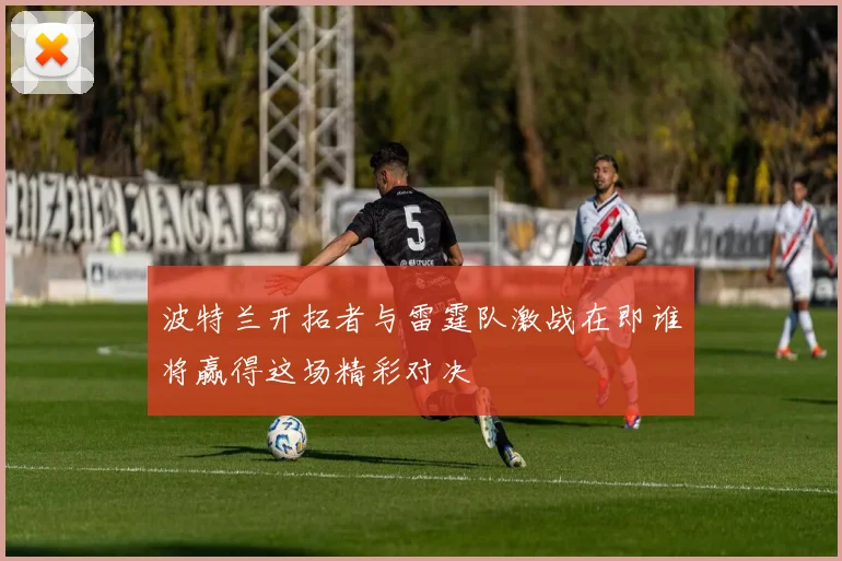 波特兰开拓者与雷霆队激战在即谁将赢得这场精彩对决