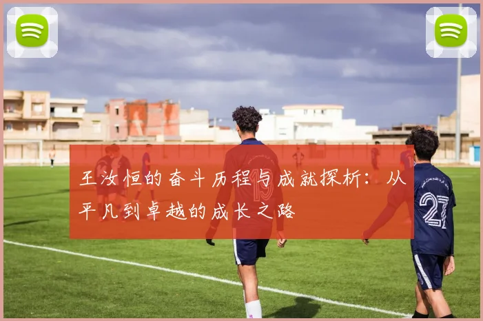 王汝恒的奋斗历程与成就探析：从平凡到卓越的成长之路