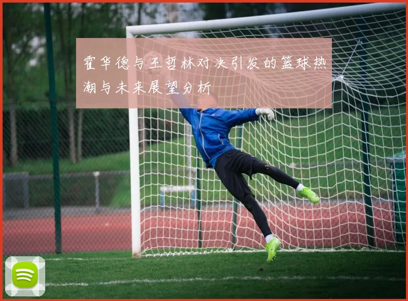 霍华德与王哲林对决引发的篮球热潮与未来展望分析