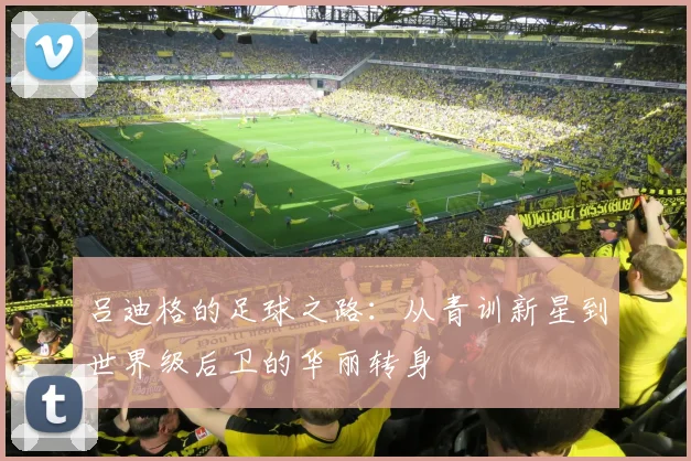 吕迪格的足球之路：从青训新星到世界级后卫的华丽转身