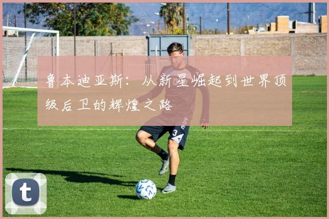 鲁本迪亚斯：从新星崛起到世界顶级后卫的辉煌之路
