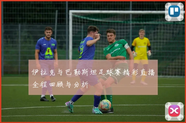 伊拉克与巴勒斯坦足球赛精彩直播全程回顾与分析