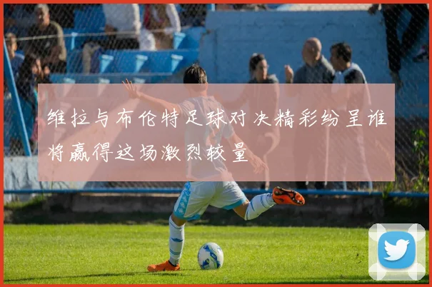 维拉与布伦特足球对决精彩纷呈谁将赢得这场激烈较量