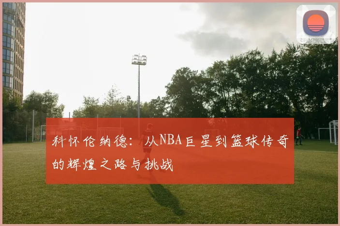 科怀伦纳德：从NBA巨星到篮球传奇的辉煌之路与挑战
