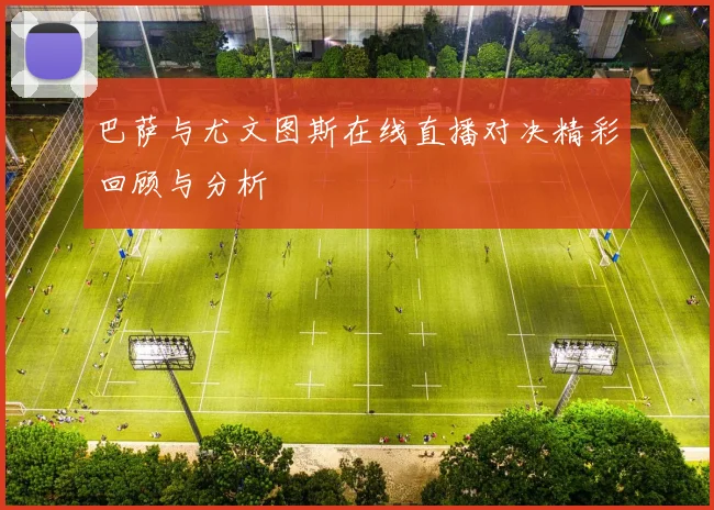 巴萨与尤文图斯在线直播对决精彩回顾与分析