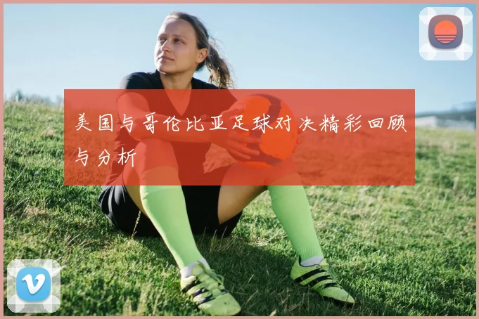 美国与哥伦比亚足球对决精彩回顾与分析
