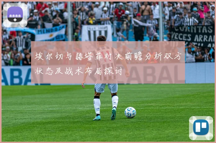 埃尔切与赫塔菲对决前瞻分析双方状态及战术布局探讨