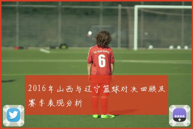 2016年山西与辽宁篮球对决回顾及赛季表现分析