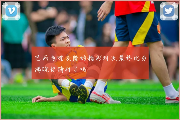 巴西与喀麦隆的精彩对决最终比分揭晓你猜对了吗