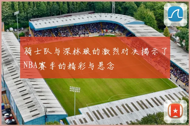 骑士队与深林狼的激烈对决揭示了NBA赛季的精彩与悬念