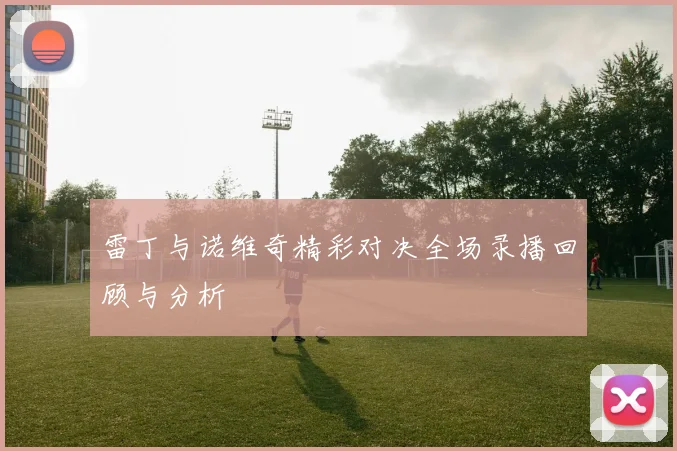 雷丁与诺维奇精彩对决全场录播回顾与分析
