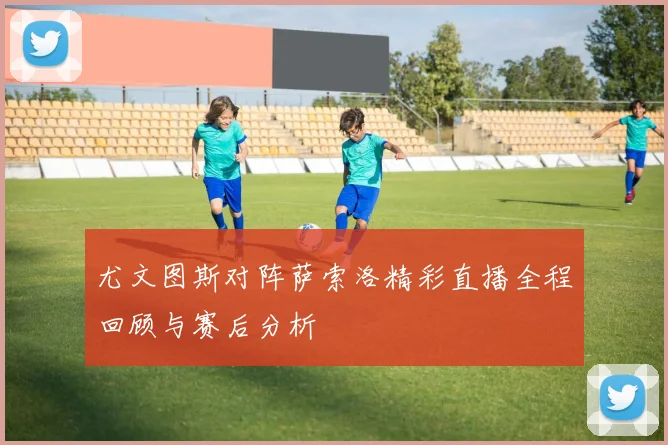 尤文图斯对阵萨索洛精彩直播全程回顾与赛后分析