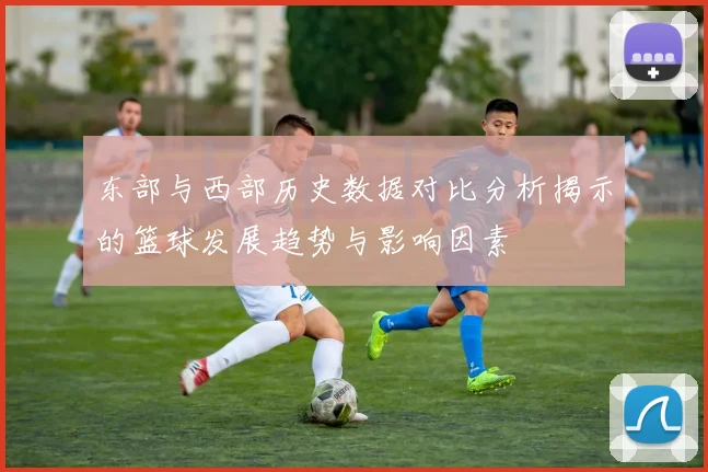 东部与西部历史数据对比分析揭示的篮球发展趋势与影响因素