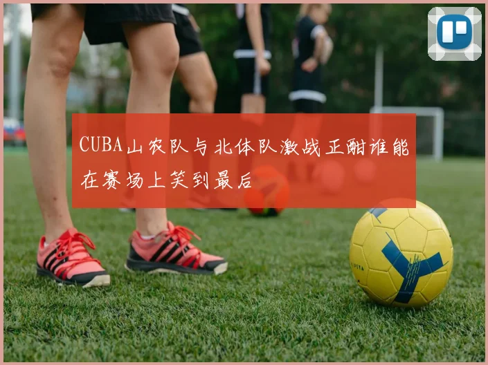 CUBA山农队与北体队激战正酣谁能在赛场上笑到最后
